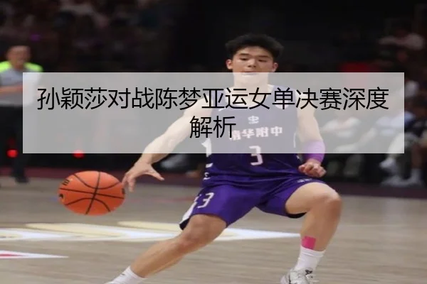 孙颖莎对战陈梦亚运女单决赛深度解析 | KAIYUN SPORT